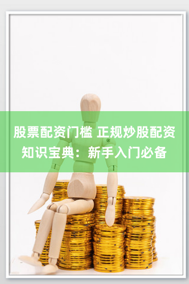 股票配資門檻 正規炒股配資知識寶典：新手入門必備