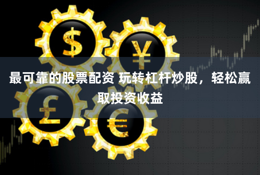 最可靠的股票配資 玩轉杠桿炒股，輕松贏取投資收益
