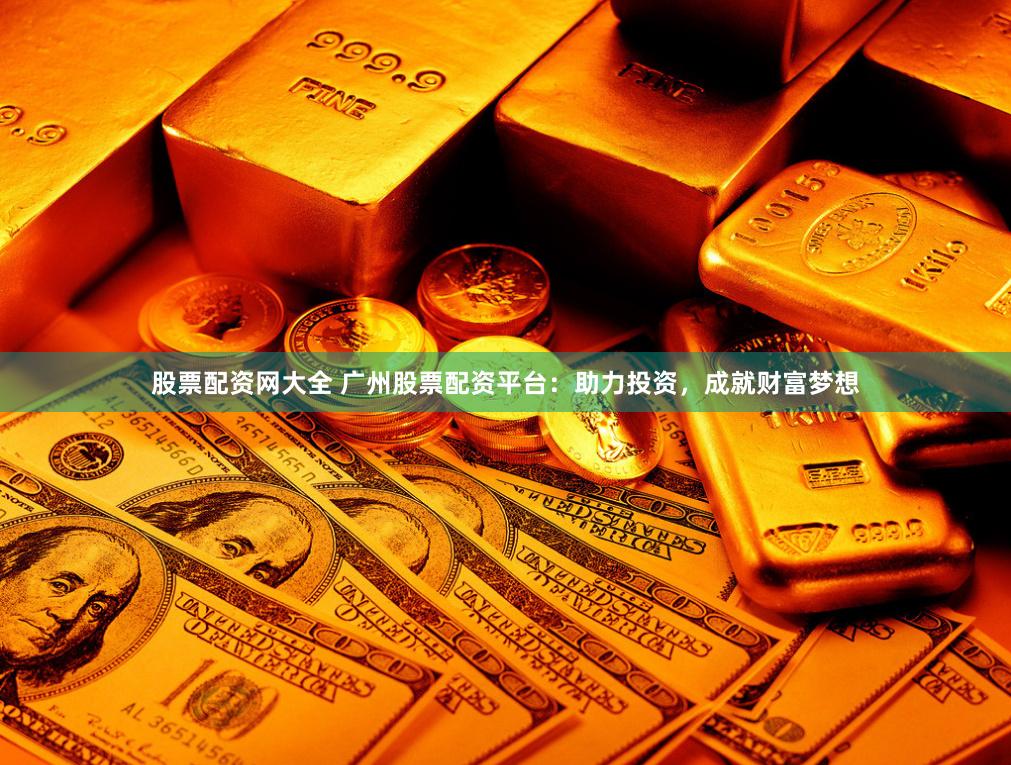 股票配資網大全 廣州股票配資平臺：助力投資，成就財富夢想