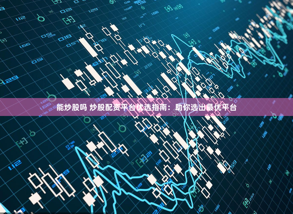 能炒股嗎 炒股配資平臺優選指南：助你選出最優平臺