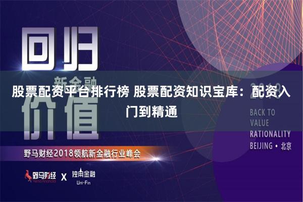 股票配資平臺排行榜 股票配資知識寶庫：配資入門到精通
