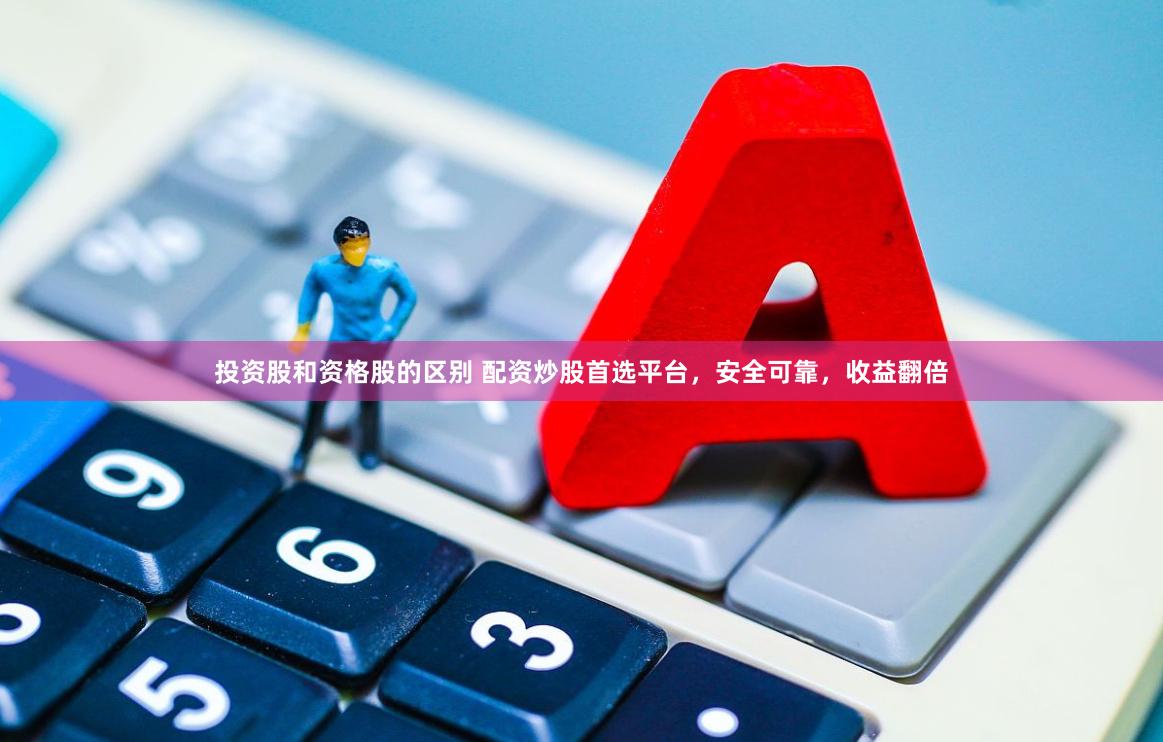 投資股和資格股的區別 配資炒股首選平臺，安全可靠，收益翻倍