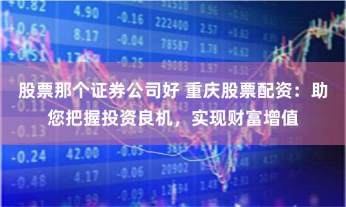 股票那個證券公司好 重慶股票配資：助您把握投資良機，實現財富增值