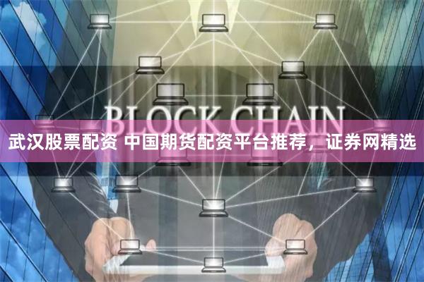 武漢股票配資 中國期貨配資平臺推薦，證券網精選