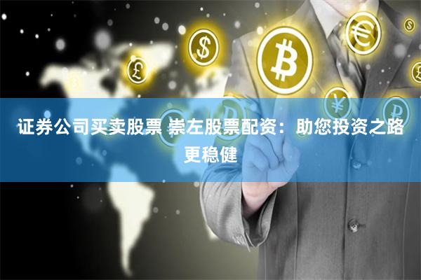 證券公司買賣股票 崇左股票配資：助您投資之路更穩健