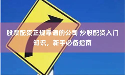 股票配資正規靠譜的公司 炒股配資入門知識，新手必備指南