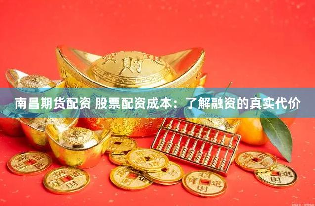 南昌期貨配資 股票配資成本：了解融資的真實代價