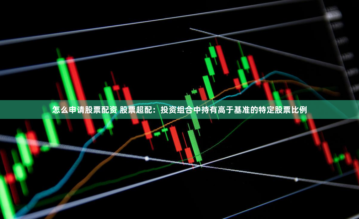 怎么申請股票配資 股票超配：投資組合中持有高于基準的特定股票比例