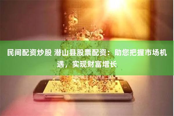 民間配資炒股 潛山縣股票配資：助您把握市場機遇，實現財富增長