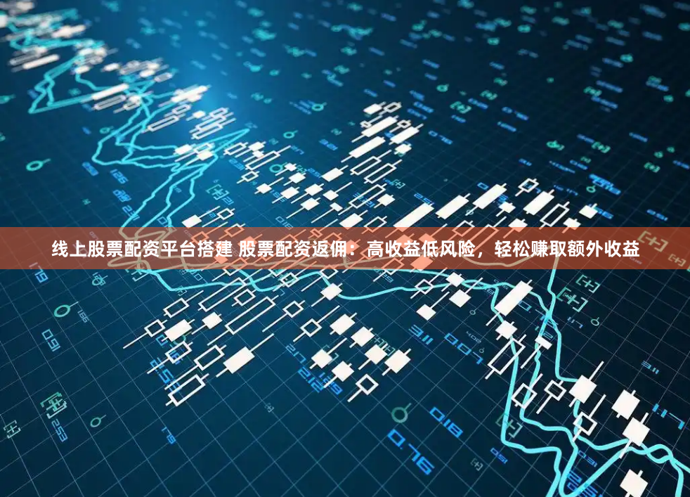 線上股票配資平臺搭建 股票配資返傭：高收益低風險，輕松賺取額外收益