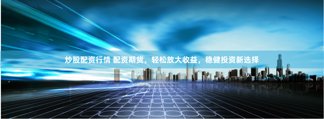 炒股配資行情 配資期貨，輕松放大收益，穩健投資新選擇