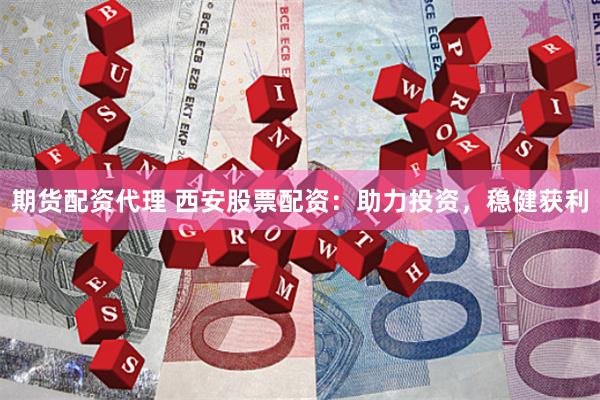 期貨配資代理 西安股票配資：助力投資，穩健獲利