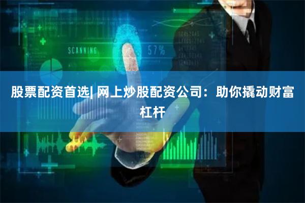 股票配資首選| 網上炒股配資公司：助你撬動財富杠桿