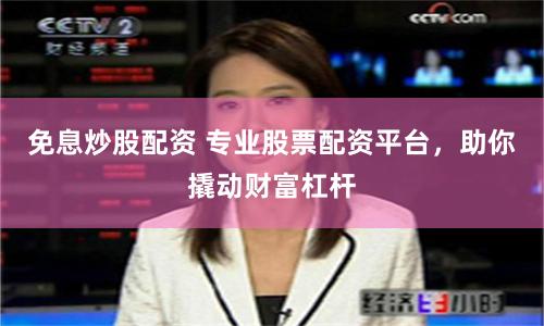 免息炒股配資 專業股票配資平臺，助你撬動財富杠桿