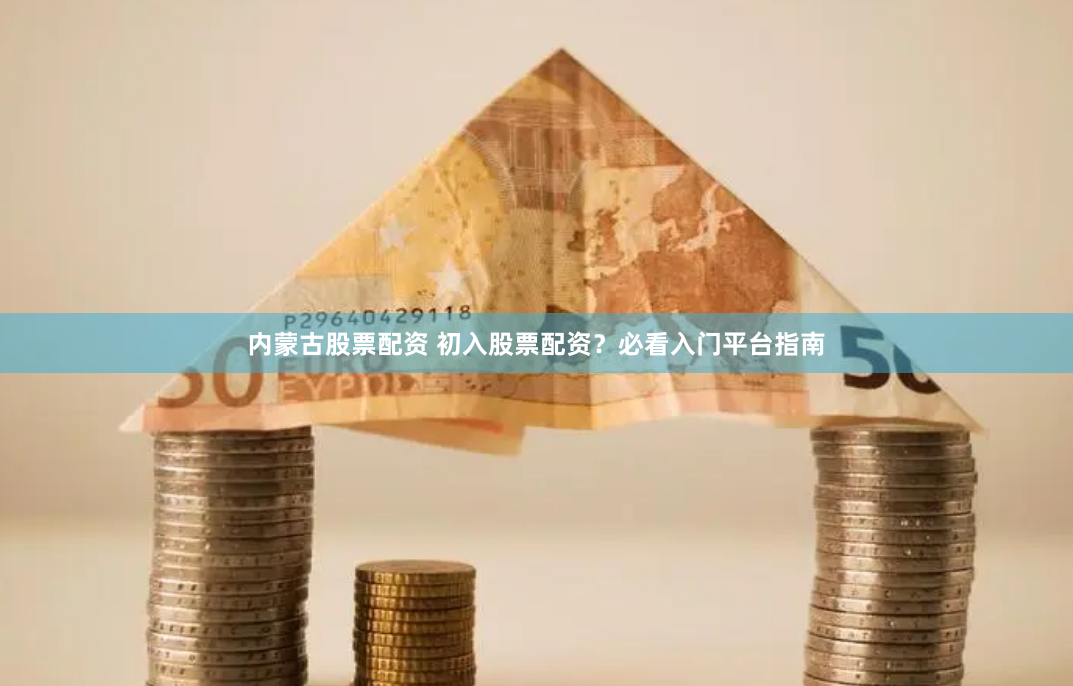 內蒙古股票配資 初入股票配資？必看入門平臺指南